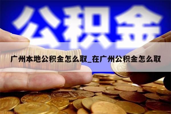 广州本地公积金怎么取_在广州公积金怎么取